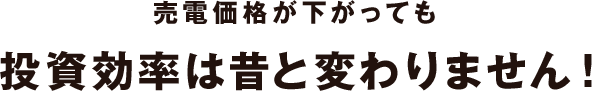 売電価格が下がっても投資効率は上がっています！